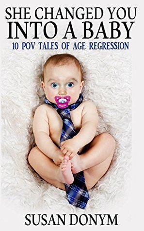 She Changed You Into a Baby: 10 POV Tales of Age Regression (Kindle Edition)