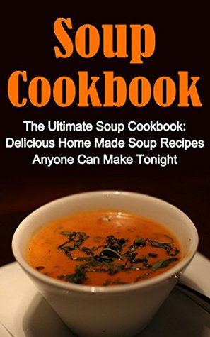 Soup Cookbook: The Ultimate Soup Cookbook: Delicious, Home Made Soup Recipes Anyone Can Make Tonight (Kindle Edition)