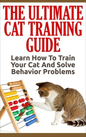 Cat Training: The Ultimate Cat Training Guide - Learn How To Train Your Cat And Solve Behavior Problems (Cats Care & Health, Kitten Care, Animal Care)