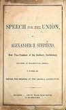 Speech for the Union, by Alexander H. Stephens, now Vice-President of the Southern Confederacy, delivered at Milledgeville, Georgia, in November 1860, before the members of the Georgia Legislature