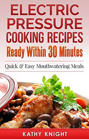 Electric Pressure Cooking Recipes Ready within 30 Minutes: Quick & Easy Mouthwatering Meals For Busy People (Electric Pressure Cooking Cookbook Book 1)