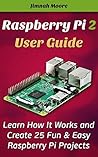 Raspberry Pi 2 User Guide Learn How It Works and Create 25 Fun & Easy Raspberry Pi Projects: Programming, Operating system, HTML (projects, programming, html, beginners guide, pocket-sized computer) Raspberry Pi 2 User Guide Learn How It Works and Create 25 Fun & Easy Raspberry Pi Projects: Programming, Operating system, HTML (projects, programming, html, beginners guide, pocket-sized computer)