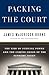 Packing the Court: The Rise of Judicial Power and the Coming Crisis of the Supreme Court