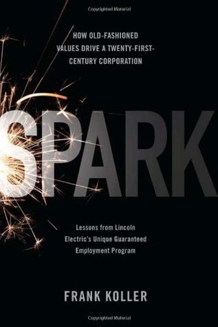 Spark: How Old-Fashioned Values Drive a Twenty-First-Century Corporation: Lessons from Lincoln Electric's Unique Guaranteed Employment Program (Hardcover)
