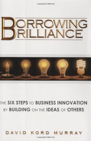 Borrowing Brilliance: The Six Steps to Business Innovation by Building on the Ideas of Others (Hardcover)