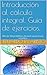 Introducción al cálculo integral. Guía de ejercicios.: Más de 100 problemas de nivel universitario, resueltos. (Spanish Edition)