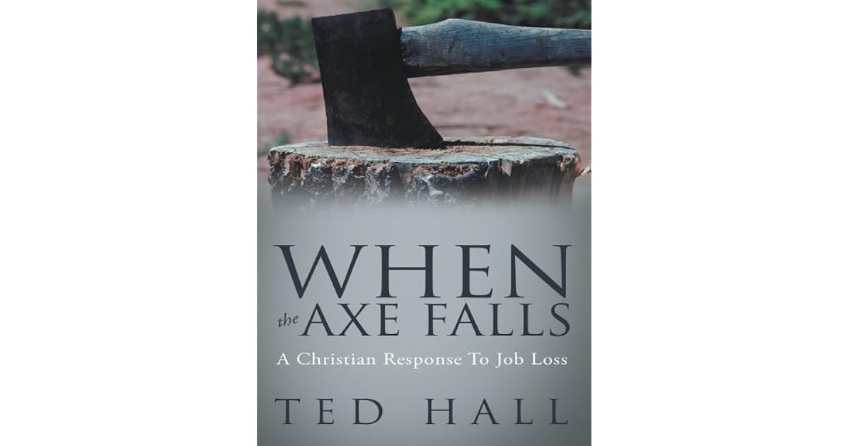 WHEN THE AXE FALLS A Christian Response To Job Loss by Ted Hall