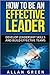 How to Be an Effective Leader: Develop Leadership Skills and Build Effective Teams (Stephen Covey, 7 Habits, The Leader In Me, Leaders Eat Last)