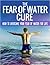 The Fear Of Water Cure - How To Overcome Your Fear Of Water For Life: Swimming Lessons, Swim Lessons, Learning to Swim, Swimming Books, Swim Workouts