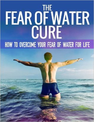 The Fear Of Water Cure - How To Overcome Your Fear Of Water For Life: Swimming Lessons, Swim Lessons, Learning to Swim, Swimming Books, Swim Workouts