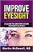 Improve Eyesight - A Guide to Greater Vision Without Glasses: Eye Vision, Improve Your Eyesight Naturally, Perfect Sight Without Glasses, Eye Diseases