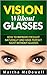 Vision Without Glasses - How to Improve Eyesight Naturally and Have Perfect Sight Without Glasses: Improve Your Eyesight Naturally, Eyesight and Vision Cure, Eye Vision, Greater Vision