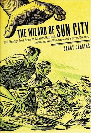 The Wizard of Sun City: The Strange True Story of Charles Hatfield, the Rainmaker Who Drowned a City's Dreams (Hardcover)