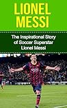 Lionel Messi: The Inspirational Story of Soccer (Football) Superstar Lionel Messi (Lionel Messi Unauthorized Biography, Argentina, FC Barcelona, Champions League) Lionel Messi: The Inspirational Story of Soccer (Football) Superstar Lionel Messi (Lionel Messi Unauthorized Biography, Argentina, FC Barcelona, Champions League)