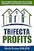 Trifecta Profits: How To Make 3X More Than The Average Real Estate Investor Makes On Every Deal