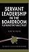 Servant Leadership In The Boardroom by Kent Keith