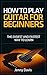How to Play Guitar Beginners: The Easiest and Fastest Ways to Learn Guitar