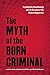 The Myth of the Born Criminal: Psychopathy, Neurobiology, and the Creation of the Modern Degenerate