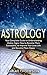 Astrology: Your Complete Guide to Understanding Zodiac Signs: How to Become More Successful, to Improve Your Love Life and Become Happier (Free Bonus Included!)