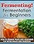 Fermenting! Fermentation for Beginners: How to Ferment Fruits and Vegetables for Better Health and Digestion (Fermented beverages Book 1)