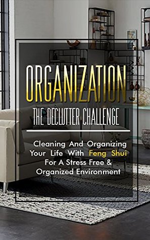 Organization: The Declutter Challenge - Cleaning And Organizing Your Life With Feng Shui For A Stress Free & Organized Environment (organization, organizational ... organization for beginners, organize)