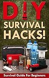 DIY Survival Hacks! Survival Guide for Beginners: How to Survive A Disaster By Using Easy Household DIY Techniques (How to survive a disaster, survival guide, zombie survival guide Book 1)
