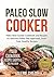 Paleo Slow Cooker: 61 Delicious Paleo Diet Approved Recipes, Low Carb, Grain Free and Easy to Make Meals Paleo, Paleo Diet, Paleo Diet for Beginners, Gluten Free, Weight Loss, Weight Loss with Paleo)