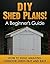 DIY Shed Plans! A Beginner’s Guide: How to Build Amazing Outdoor Sheds Fast and Easy (Shed building Book 1)