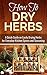 How to Dry Herbs: A Quick Guide on Easily Drying Herbs for Everyday Kitchen Spices and Seasoning (Drying herbs, Homesteader Book 1)