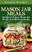 Mason Jar Meals: 100 Quick & Easy Mason Jar Recipes For Clean Eating & Meals on the Go: Salad, Lunch Recipes, Jar, Clean Eating