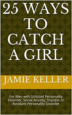 25 Ways to Catch a Girl: For Men with Schizoid Personality Disorder, Social Anxiety, Shyness or Avoidant Personality Disorder (Kindle Edition)