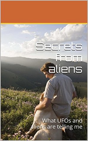 Secrets from aliens: What UFOs and aliens are telling me (Kindle Edition)