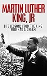 Martin Luther King, Jr.: Life Lessons from the King Who Had a Dream: Martin Luther King Jr Revealed (Martin Luther King Jr., King biography Book 1)