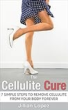 CELLULITE: The Cellulite Cure - 7 SIMPLE Steps to Remove Cellulite from Your Body FOREVER (Cellulite, Cellulite Cure, Cellulite Solved, Cellulite Solution Book 1)