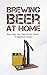 Brewing Beer at home: Brew Your Own Beer Within Weeks -A Beginners Guide-