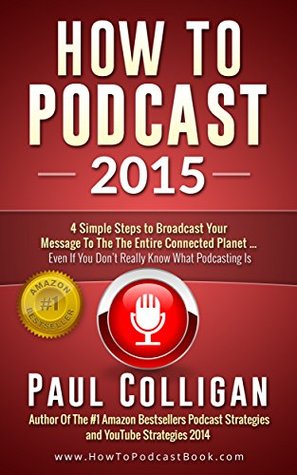 How To Podcast: Broadcast Your Message (In 4 Simple Steps) To The World Of Smartphones, Connected Cars, Tablets And More - Even If You Don't Really Know What Podcasting Is
