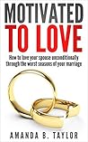 Motivated To Love: How To Love Your Spouse Unconditionally Through The Worst Seasons Of Your Marriage Motivated To Love: How To Love Your Spouse Unconditionally Through The Worst Seasons Of Your Marriage