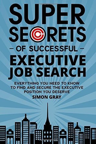 Super Secrets Of Successful Executive Job Search: Everything You Need To Know To Find And Secure The Executive Position You Deserve