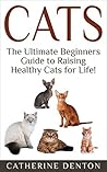 Cats: The Ultimate Beginners Guide to Raising Healthy Cats for Life! (Cats - Raising Cats - Feline Health - Kittens - Healthy Cats - Cat Nutrition - Cat Care)