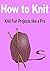 How to Knit: Knit Fun Projects Like a Pro