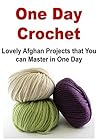 One Day Crochet: Lovely Afghan Projects That You Can Master Quickly In One Day: (Crochet - Crochet for Beginners - Crochet Patterns - Afghan Patterns, Knitting - Knitting Patterns) One Day Crochet: Lovely Afghan Projects That You Can Master Quickly In One Day: (Crochet - Crochet for Beginners - Crochet Patterns - Afghan Patterns, Knitting - Knitting Patterns)