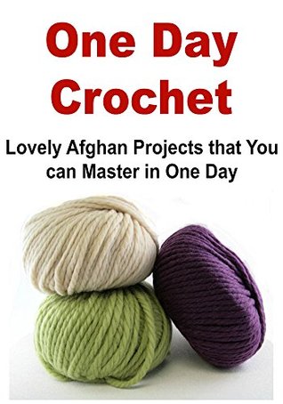 One Day Crochet: Lovely Afghan Projects That You Can Master Quickly In One Day: (Crochet - Crochet for Beginners - Crochet Patterns - Afghan Patterns, Knitting - Knitting Patterns)