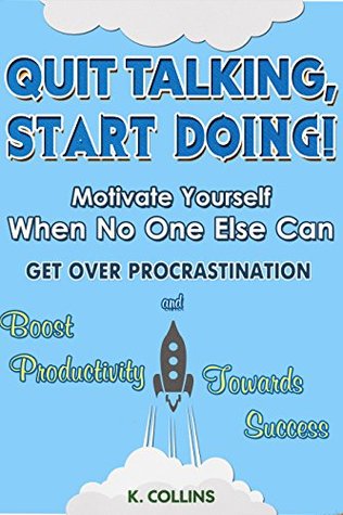 Quit Talking, Start Doing! Motivate Yourself When No One Else Can: Get Over Procrastination and Boost Productivity towards Success (Productivity Tips, Getting Things Done, Habit Hacks)