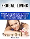 Frugal Living: Make Life Changing Decisions for Finanicial Freedom Using This Step by Step Guide on How to Save Money and Spend Less (frugality, frugal living, frugal living tips)