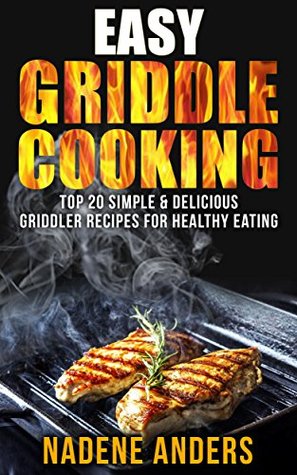 Easy Griddle Cooking. Top 20 Delicious & Healthy Griddler Recipes For Everyone: (Panini Press & Indoor Grilling Cookbook)