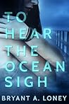 To Hear the Ocean Sigh by Bryant A. Loney