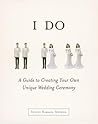 I Do: A Guide to Creating Your Own Unique Wedding Ceremony I Do: A Guide to Creating Your Own Unique Wedding Ceremony