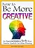 How to Be More Creative: An Essential Guide to Ignite Your Creative Spark and Get Ideas Flowing