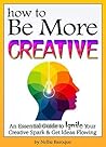 How to Be More Creative: An Essential Guide to Ignite Your Creative Spark and Get Ideas Flowing