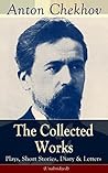 The Collected Works of Anton Chekhov: Plays, Short Stories, Diary & Letters (Unabridged): Three Sisters, Seagull , The Shooting Party, Uncle Vanya, Cherry ... Ward No. Six, Swedish Match, Nightmare, Be